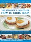 Image for The beginner&#39;s easy-to-use how to cook book  : the cook&#39;s guide to frying, baking, poaching, casseroling, steaming and roasting a fabulous range of 140 tasty recipes, with over 800 clear step-by-step