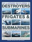 Image for The illustrated encyclopedia of destroyers, frigates &amp; submarines  : a history of destroyers, frigates and underwater vessels from around the world, including five comprehensive directories of over 3