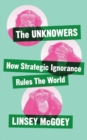 Image for The unknowers: how strategic ignorance rules the world