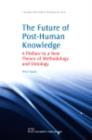 Image for The future of post-human knowledge: a preface to a new theory of methodology and ontology