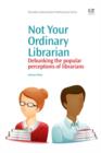 Image for Not your ordinary librarian: debunking the popular perceptions of librarians