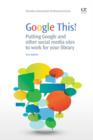 Image for Google this!: Putting Google and other social media sites to work for your library