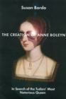 Image for The creation of Anne Boleyn  : in seach of the Tudors&#39; most notorious queen