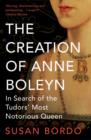 Image for The creation of Anne Boleyn  : in search of the Tudors&#39; most notorious queen