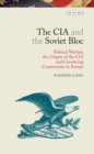 Image for The CIA and the Soviet bloc  : political warfare, the origins of the CIA and countering Communism in Europe