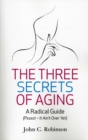 Image for The three secrets of aging: a radical guide : (pssssst - it ain&#39;t over yet)