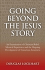 Image for Going beyond the Jesus story: an examination of Christian beliefs, mystical experience &amp; the ongoing development of conscious awareness