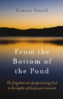 Image for From the bottom of the pond: the forgotten art of experiencing God in the depths of the present moment