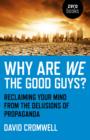 Image for Why are we the good guys?  : reclaiming your mind from the delusions of propaganda