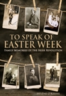 Image for To speak of Easter week  : family memories of the Irish Revolution