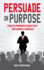 Image for Persuade on purpose: create presentations that influence and engage