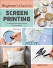 Image for Beginner&#39;s guide to screen printing: 12 beautiful printing projects with templates