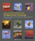 Image for Learn to Paint in Acrylics with 50 More Small Paintings: Pick up the skills, put on the paint, hang up your art