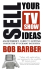 Image for $ell your TV show ideas  : an outsider&#39;s guide to getting inside the TV format industry