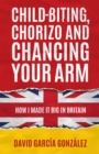 Image for Child-biting, Chorizo and Chancing Your Arm : How I Made It Big in Britain