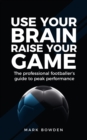 Image for Use Your Brain Raise Your Game : The professional footballer&#39;s guide to peak performance