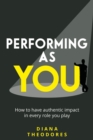 Image for Performing as you  : how to have authentic impact in every role you play