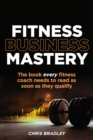 Image for Fitness business mastery  : the book every fitness coach needs to read as soon as they qualify