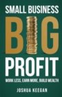 Image for Small Business, Big Profit Profit : Work less, earn more, build wealth