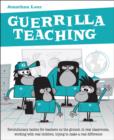 Image for Guerrilla teaching  : revolutionary tactics for teachers on the ground, in real classrooms, working with real children, trying to make a real difference