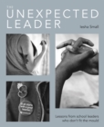 Image for The unexpected leader  : exploring the real nature of values, authenticity and moral purpose in education