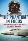 Image for The Phantom in focus  : a navigator&#39;s eye on Britain&#39;s Cold War warrior