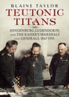 Image for Teutonic Titans : Hindenburg, Ludendorff, and the Kaiser&#39;s Military Elite