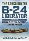 Image for The Consolidated B-24 Liberator : Reuben Fleet, the Factories, and the Product