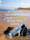Image for If You&#39;re Bored With Your Camera Read This Book