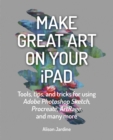 Image for Make great art on your iPad  : tools, tips, and tricks for using Adobe Photoshop Sketch, Procreate, ArtRage, and many more