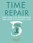 Image for Time to Repair : How Yoga Can Restore Body and Mind in 5 Minutes a Day