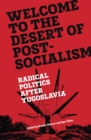 Image for Welcome to the desert of post-socialism: radical politics after Yugoslavia