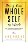 Image for Bring your whole self to work  : how vulnerability unlocks creativity, connection, and performance