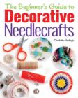 Image for The beginner&#39;s guide to decorative needlecrafts  : embroidery, cross stitch, beading, quilting and appliquâe