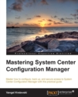 Image for Mastering system center configuration manager: master how to configure, back up, and secure access to System Center Configuration Manager with this practical guide