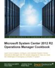 Image for Microsoft System Center 2012 R2 operations manager cookbook  : learn how to deploy, configure, and maintain System Center Operations Manager with 50 recipes designed to help you meet the challenges o