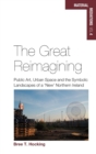 Image for The great reimagining  : public art, urban space, and the symbolic landscapes of a &#39;new&#39; Northern Ireland