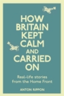 Image for How Britain kept calm and carried on  : real-life stories from the home front