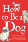 Image for How to be a dog  : Maxwell Woofington&#39;s guide to living with humans and getting the upper paw