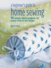 Image for A beginner&#39;s guide to home sewing: 50 simple fabric projects for every room in the house