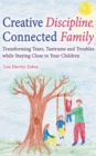 Image for Creative discipline, connected family: transforming tears, tantrums and troubles while staying close to your children