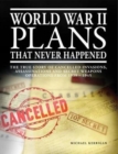 Image for World War II plans that never happened  : the true story of cancelled invasions, assassinations and secret weapons operations from 1939-1945