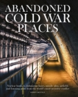 Image for Abandoned Cold War places  : the bunkers, submarine bases, missile silos, airfields and listening posts from the world&#39;s most secretive conflict
