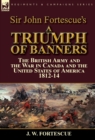 Image for Sir John Fortescue&#39;s A Triumph of Banners : the British Army and the War in Canada and the United States of America 1812-14