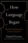 Image for How language began: the story of humanity&#39;s greatest invention