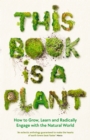 Image for This Book Is a Plant: How to Grow, Learn and Radically Engage With the Natural World
