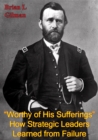 Image for &amp;quote;Worthy Of His Sufferings&amp;quote;: How Strategic Leaders Learned From Failure