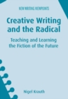 Image for Creative writing and the radical  : teaching and learning the fiction of the future