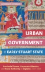Image for Urban government and the early Stuart state  : provincial towns, corporate liberties, and royal authority in England, 1603-1640