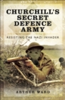 Image for Churchill&#39;s secret defence army: resisting the Nazi invader.